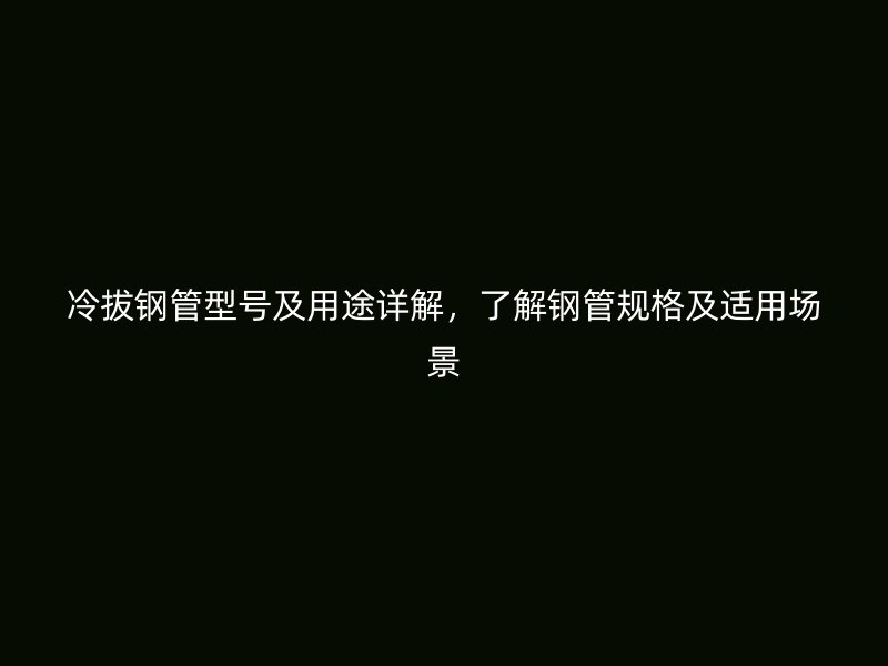 冷拔鋼管型號及用途詳解，了解鋼管規(guī)格及適用場景