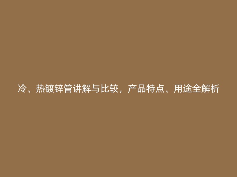 冷、熱鍍鋅管講解與比較，產(chǎn)品特點(diǎn)、用途全解析