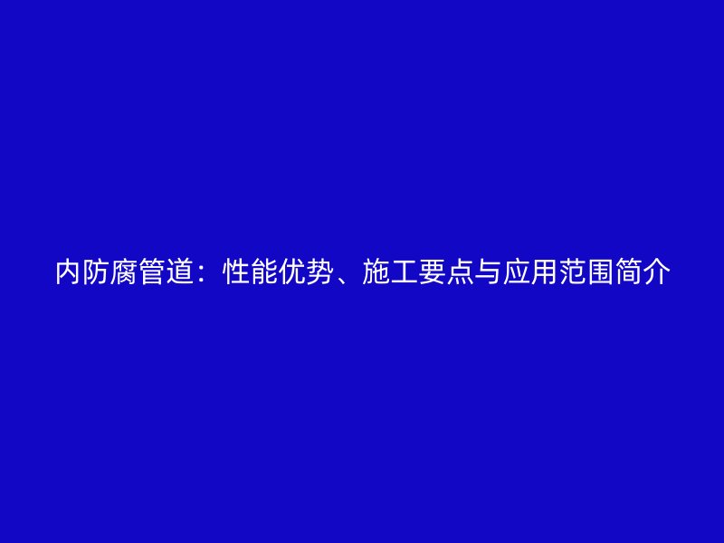 內(nèi)防腐管道：性能優(yōu)勢(shì)、施工要點(diǎn)與應(yīng)用范圍簡(jiǎn)介