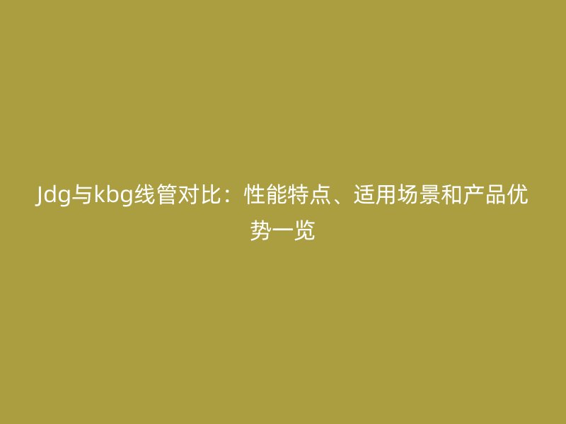 Jdg與kbg線管對(duì)比：性能特點(diǎn)、適用場(chǎng)景和產(chǎn)品優(yōu)勢(shì)一覽