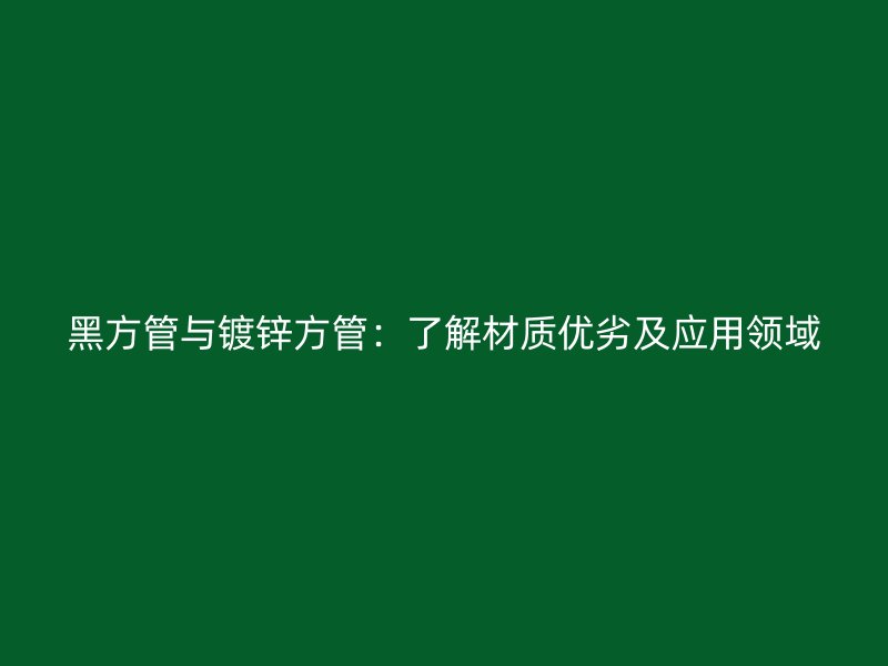 黑方管與鍍鋅方管：了解材質優(yōu)劣及應用領域