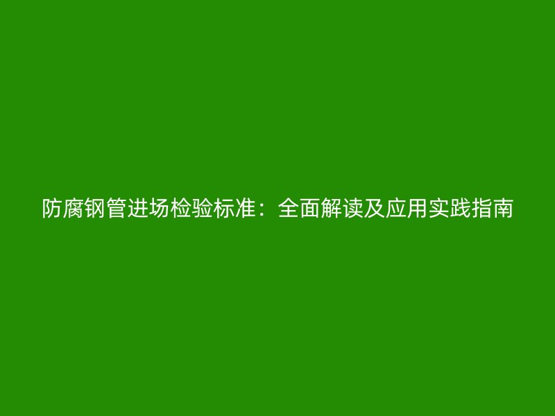 防腐鋼管進(jìn)場檢驗(yàn)標(biāo)準(zhǔn)：全面解讀及應(yīng)用實(shí)踐指南