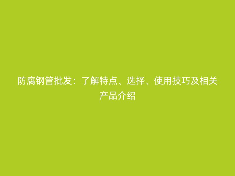 防腐鋼管批發(fā)：了解特點、選擇、使用技巧及相關(guān)產(chǎn)品介紹