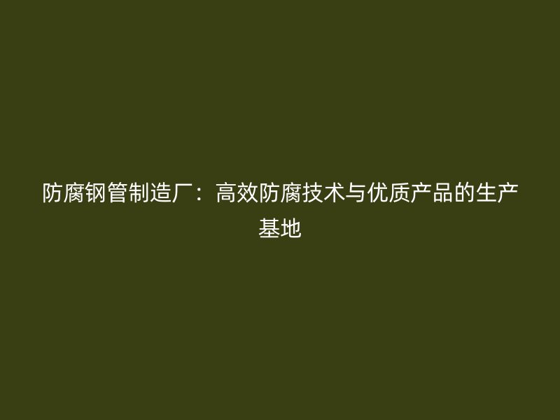 防腐鋼管制造廠：高效防腐技術(shù)與優(yōu)質(zhì)產(chǎn)品的生產(chǎn)基地