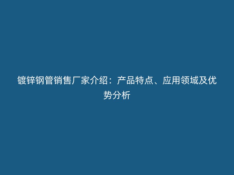 鍍鋅鋼管銷售廠家介紹：產(chǎn)品特點(diǎn)、應(yīng)用領(lǐng)域及優(yōu)勢(shì)分析