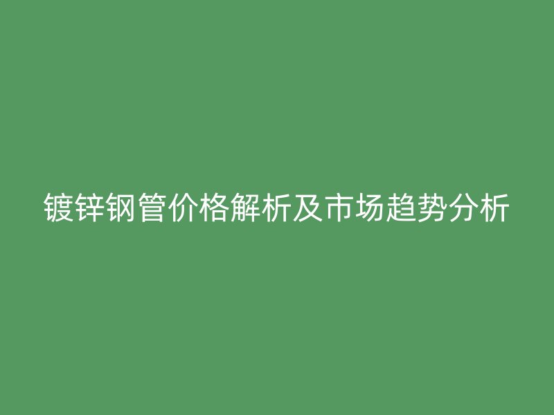鍍鋅鋼管價格解析及市場趨勢分析