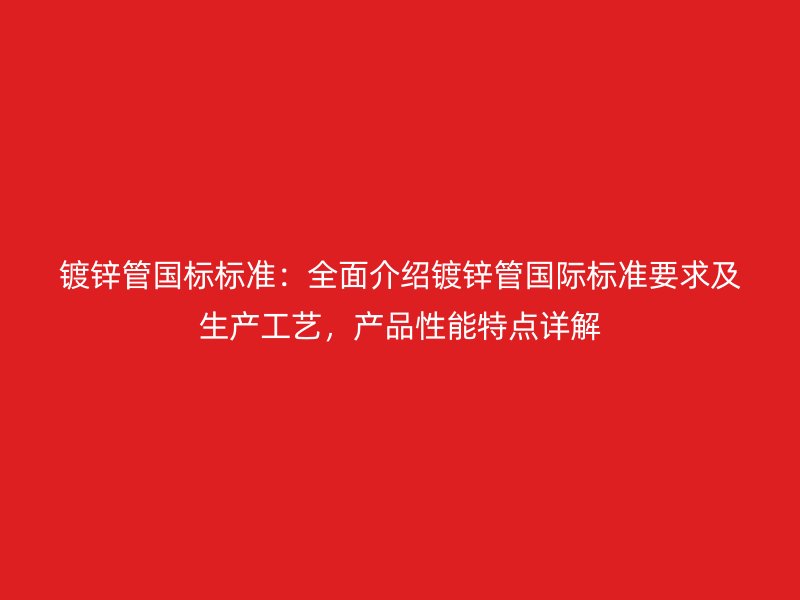 鍍鋅管國(guó)標(biāo)標(biāo)準(zhǔn)：全面介紹鍍鋅管國(guó)際標(biāo)準(zhǔn)要求及生產(chǎn)工藝，產(chǎn)品性能特點(diǎn)詳解