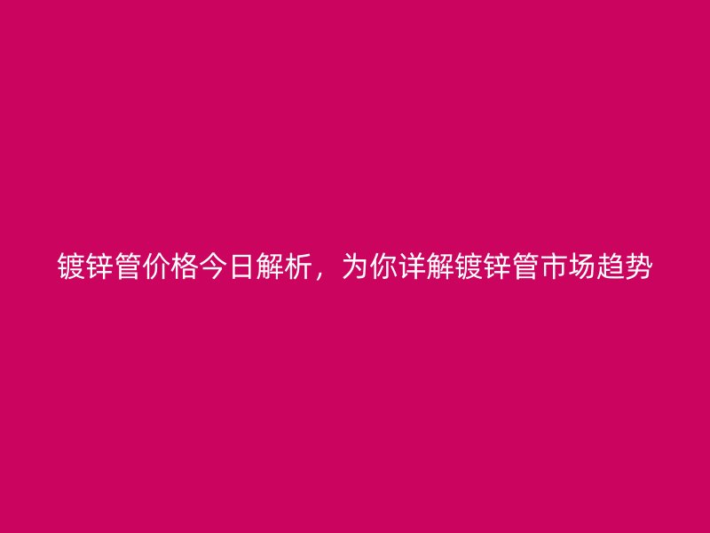 鍍鋅管價(jià)格今日解析，為你詳解鍍鋅管市場(chǎng)趨勢(shì)