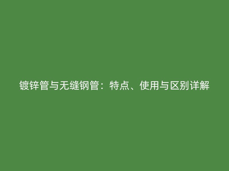 鍍鋅管與無縫鋼管：特點、使用與區(qū)別詳解