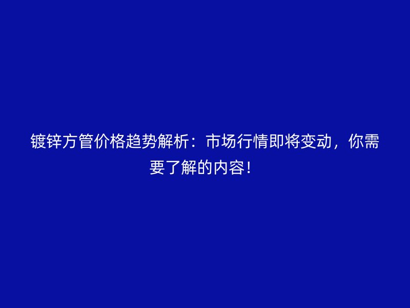 鍍鋅方管價格趨勢解析：市場行情即將變動，你需要了解的內(nèi)容！