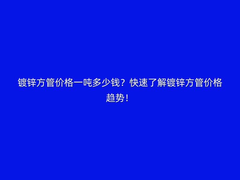 鍍鋅方管價(jià)格一噸多少錢？快速了解鍍鋅方管價(jià)格趨勢(shì)！