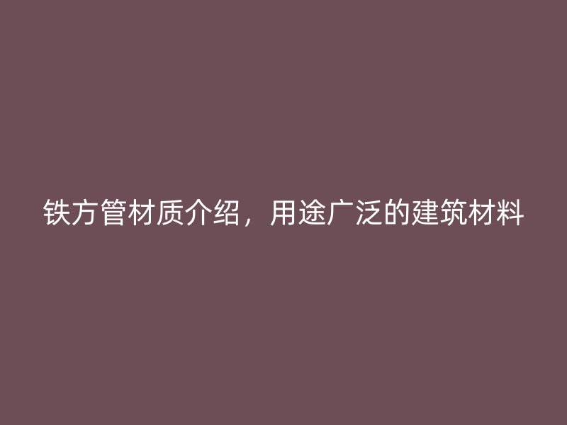 鐵方管材質(zhì)介紹，用途廣泛的建筑材料