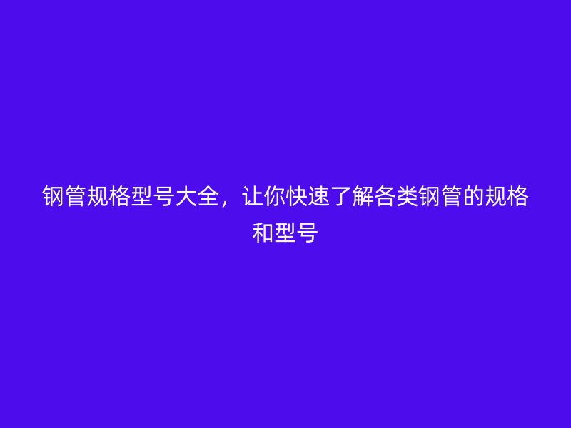 鋼管規(guī)格型號(hào)大全，讓你快速了解各類鋼管的規(guī)格和型號(hào)