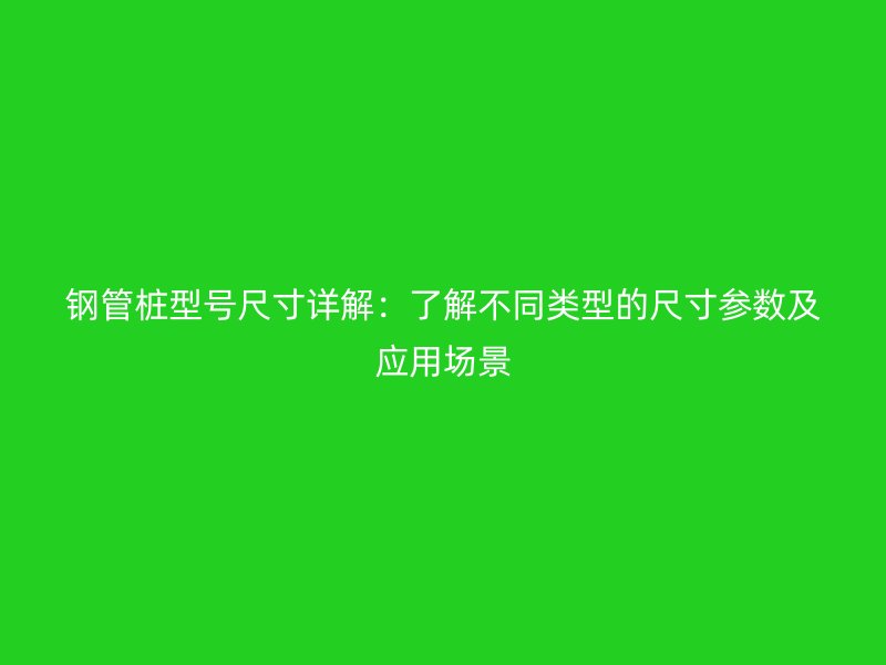 鋼管樁型號尺寸詳解：了解不同類型的尺寸參數(shù)及應(yīng)用場景