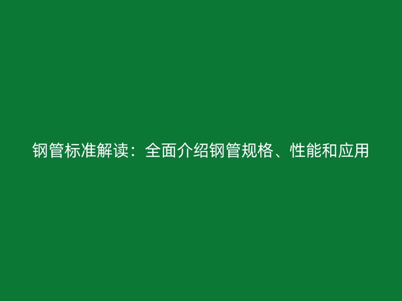 鋼管標(biāo)準(zhǔn)解讀：全面介紹鋼管規(guī)格、性能和應(yīng)用
