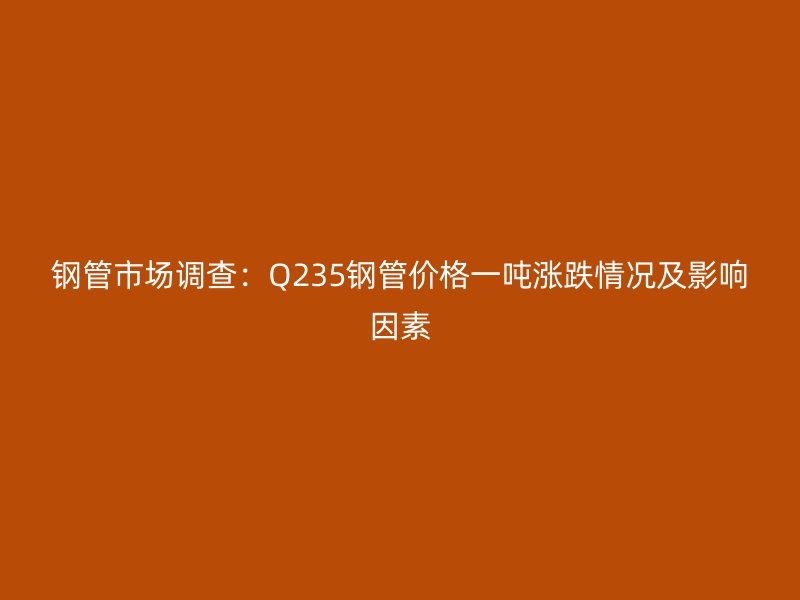 鋼管市場調(diào)查：Q235鋼管價格一噸漲跌情況及影響因素