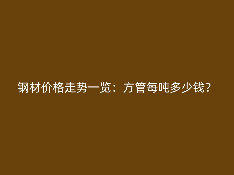 鋼材價(jià)格走勢一覽：方管每噸多少錢？