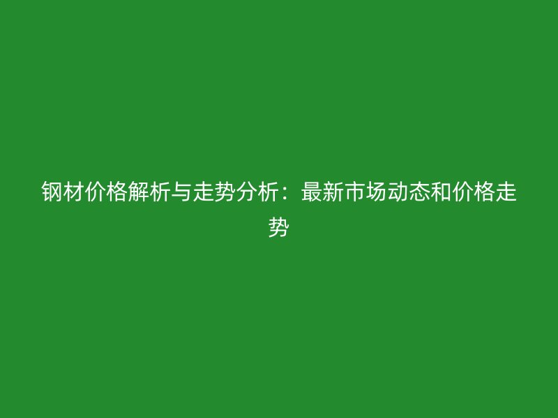 鋼材價(jià)格解析與走勢(shì)分析：最新市場(chǎng)動(dòng)態(tài)和價(jià)格走勢(shì)