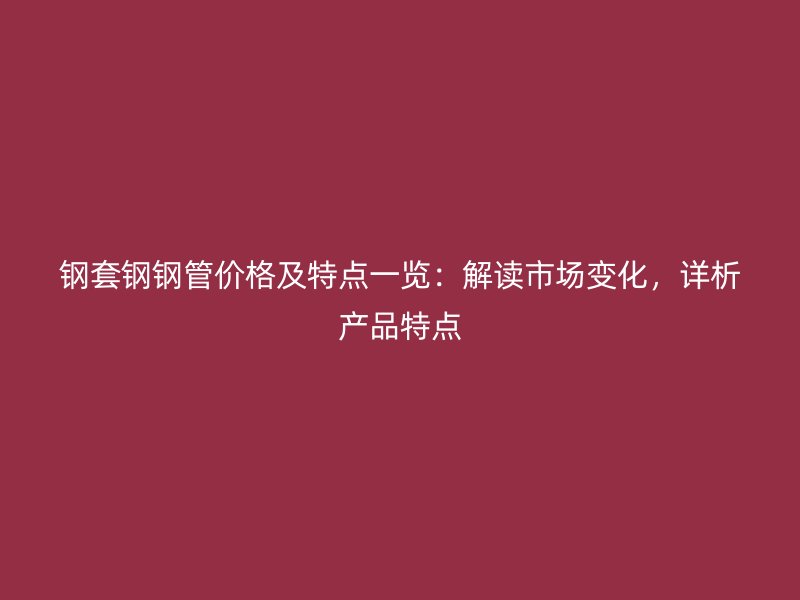 鋼套鋼鋼管價(jià)格及特點(diǎn)一覽：解讀市場(chǎng)變化，詳析產(chǎn)品特點(diǎn)