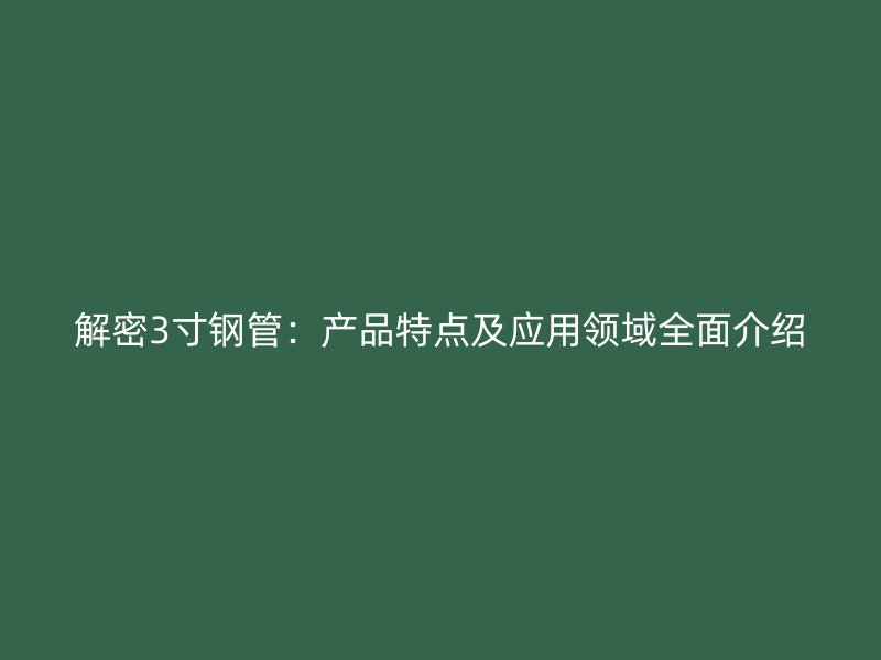 解密3寸鋼管：產(chǎn)品特點及應(yīng)用領(lǐng)域全面介紹