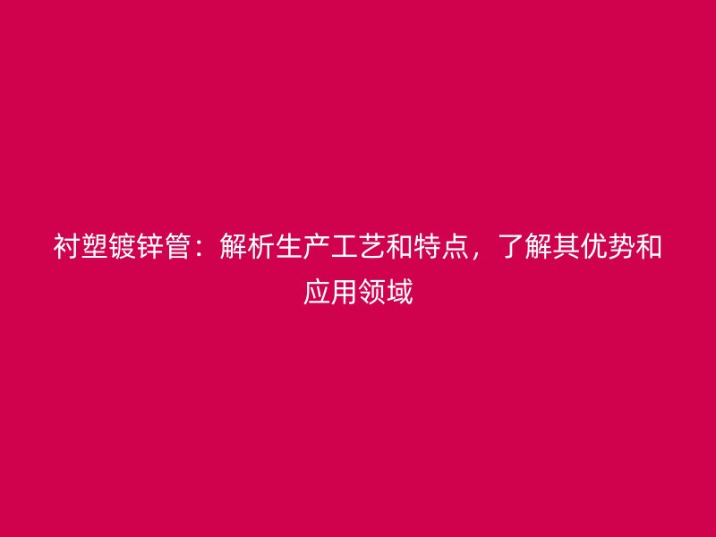 襯塑鍍鋅管：解析生產(chǎn)工藝和特點(diǎn)，了解其優(yōu)勢(shì)和應(yīng)用領(lǐng)域