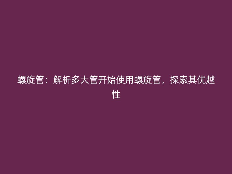 螺旋管：解析多大管開(kāi)始使用螺旋管，探索其優(yōu)越性