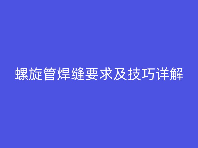 螺旋管焊縫要求及技巧詳解