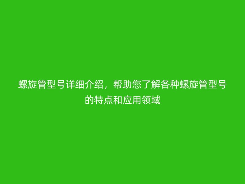 螺旋管型號(hào)詳細(xì)介紹，幫助您了解各種螺旋管型號(hào)的特點(diǎn)和應(yīng)用領(lǐng)域