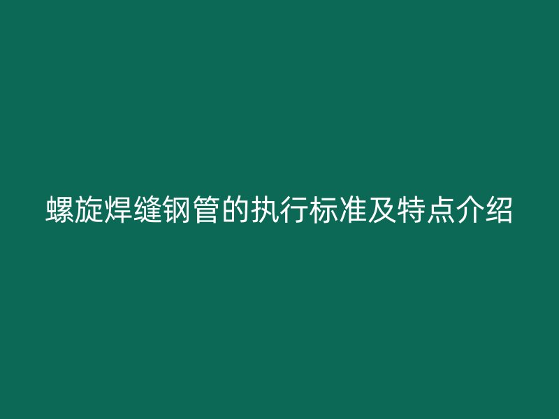 螺旋焊縫鋼管的執(zhí)行標準及特點介紹