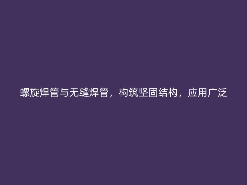 螺旋焊管與無縫焊管，構(gòu)筑堅(jiān)固結(jié)構(gòu)，應(yīng)用廣泛
