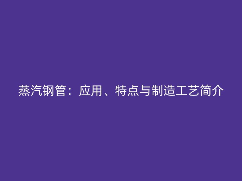 蒸汽鋼管：應(yīng)用、特點(diǎn)與制造工藝簡(jiǎn)介