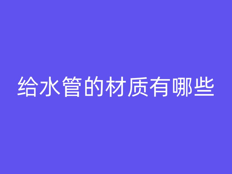 給水管的材質(zhì)有哪些
