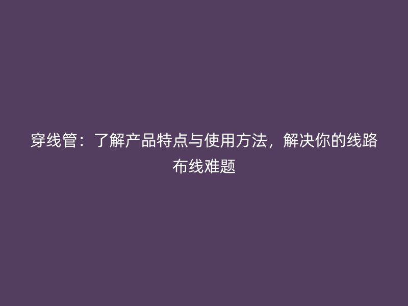 穿線管：了解產(chǎn)品特點(diǎn)與使用方法，解決你的線路布線難題