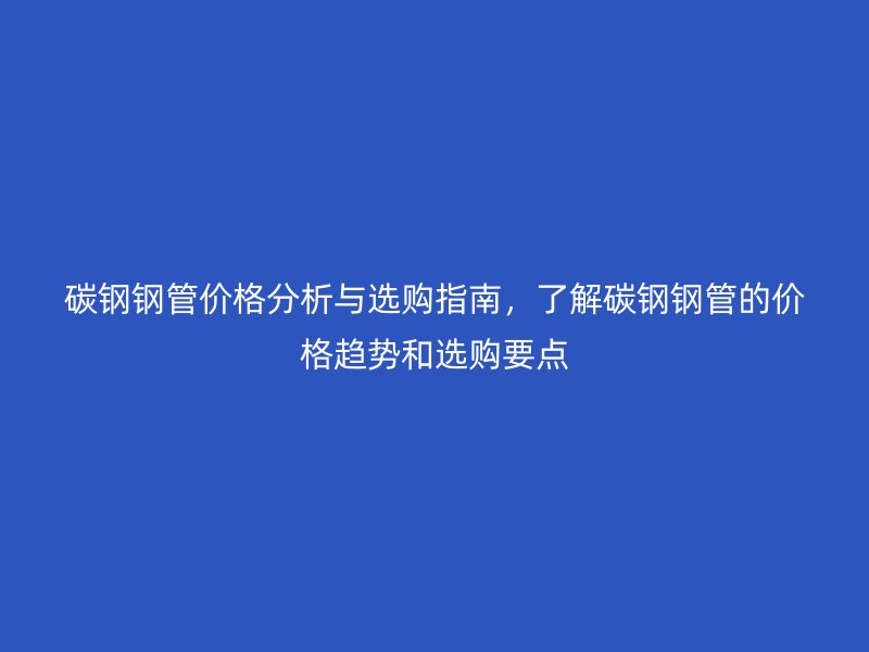 碳鋼鋼管價(jià)格分析與選購(gòu)指南，了解碳鋼鋼管的價(jià)格趨勢(shì)和選購(gòu)要點(diǎn)