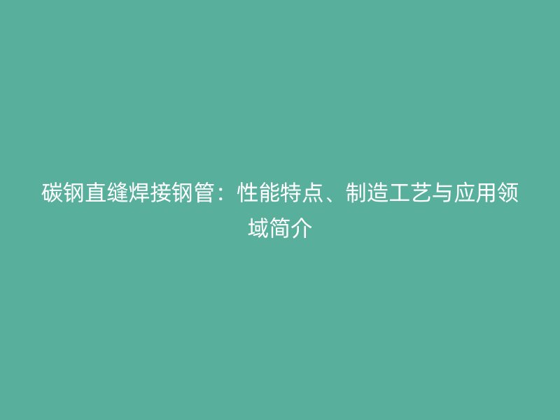 碳鋼直縫焊接鋼管：性能特點(diǎn)、制造工藝與應(yīng)用領(lǐng)域簡介