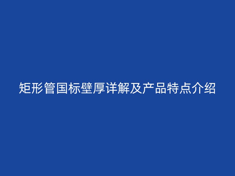 矩形管國標壁厚詳解及產(chǎn)品特點介紹