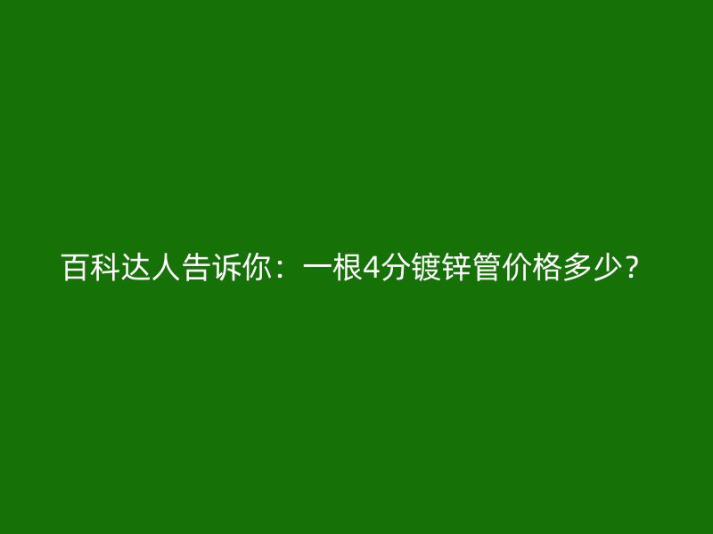 百科達(dá)人告訴你：一根4分鍍鋅管價(jià)格多少？