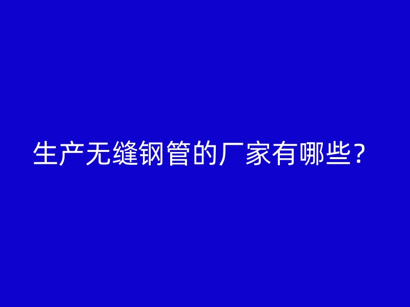 生產(chǎn)無縫鋼管的廠家有哪些？