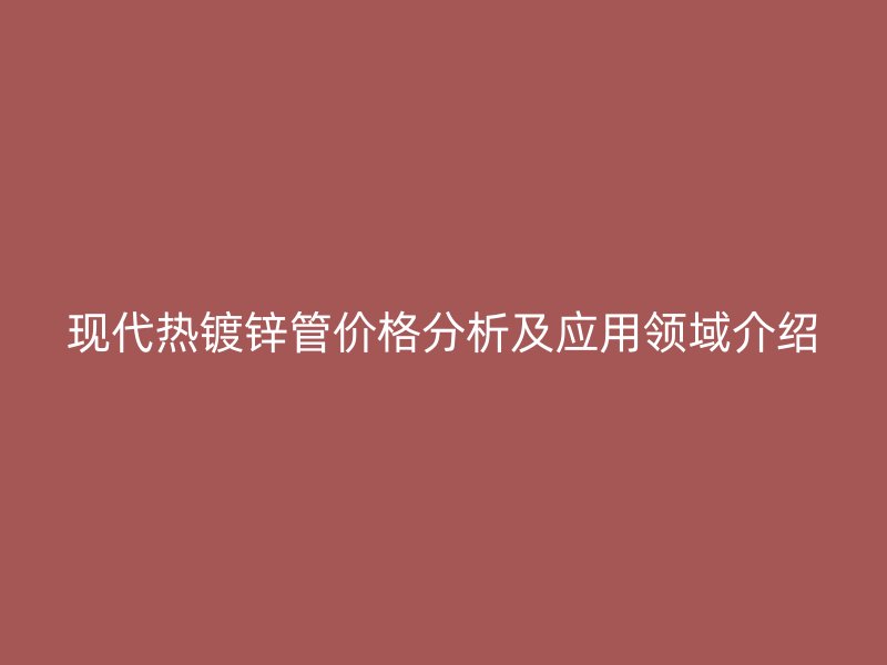 現(xiàn)代熱鍍鋅管價(jià)格分析及應(yīng)用領(lǐng)域介紹