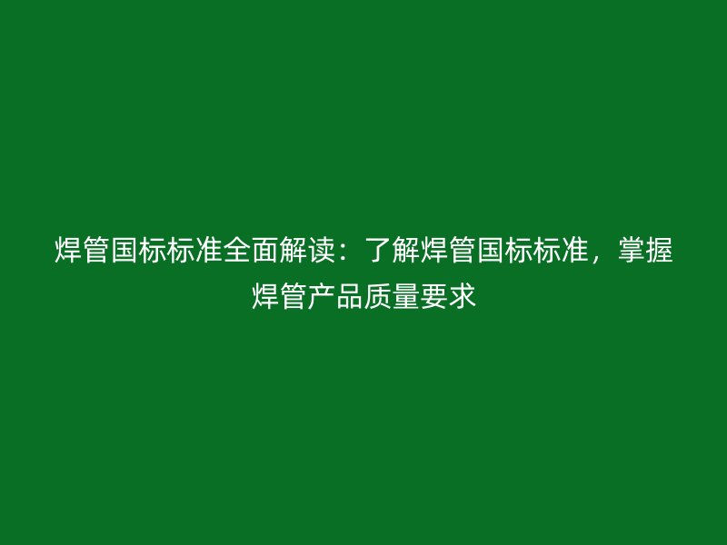 焊管國(guó)標(biāo)標(biāo)準(zhǔn)全面解讀：了解焊管國(guó)標(biāo)標(biāo)準(zhǔn)，掌握焊管產(chǎn)品質(zhì)量要求
