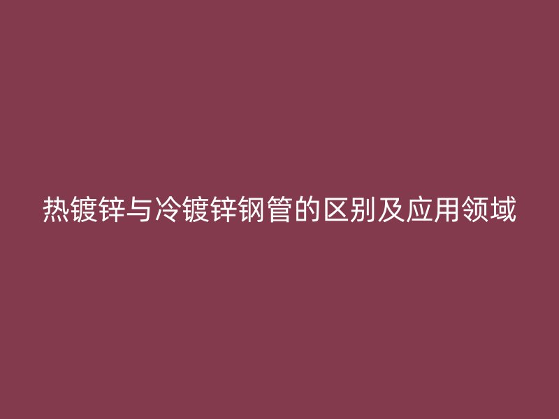 熱鍍鋅與冷鍍鋅鋼管的區(qū)別及應用領域