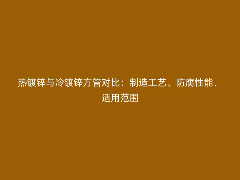 熱鍍鋅與冷鍍鋅方管對(duì)比：制造工藝、防腐性能、適用范圍