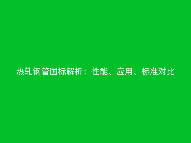 熱軋鋼管?chē)?guó)標(biāo)解析：性能、應(yīng)用、標(biāo)準(zhǔn)對(duì)比