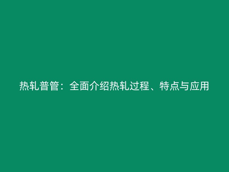 熱軋普管：全面介紹熱軋過程、特點(diǎn)與應(yīng)用