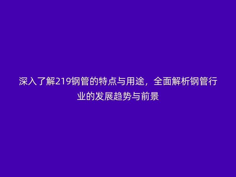 深入了解219鋼管的特點與用途，全面解析鋼管行業(yè)的發(fā)展趨勢與前景