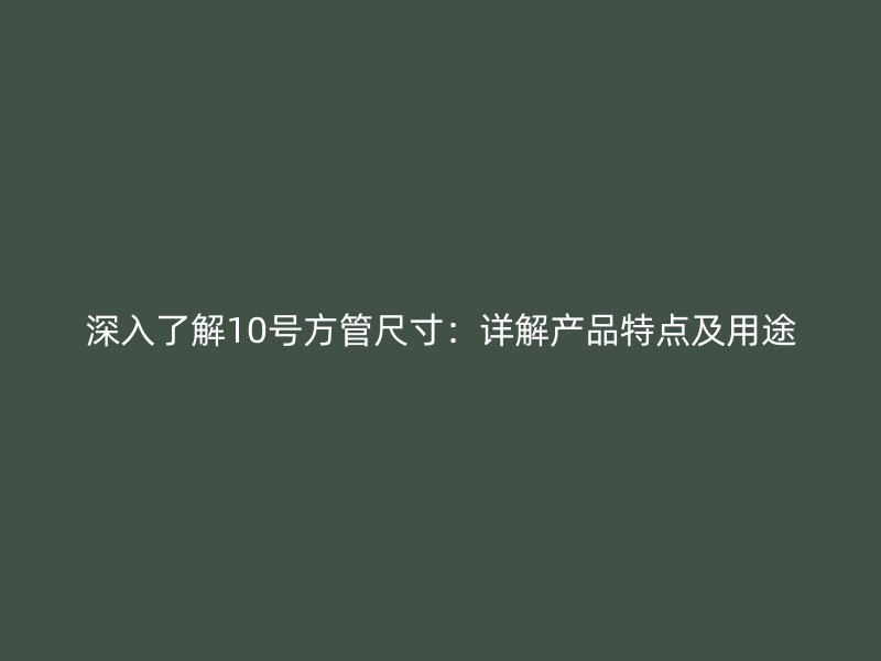 深入了解10號方管尺寸：詳解產(chǎn)品特點(diǎn)及用途