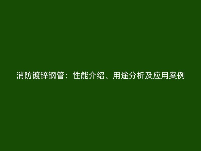 消防鍍鋅鋼管：性能介紹、用途分析及應(yīng)用案例
