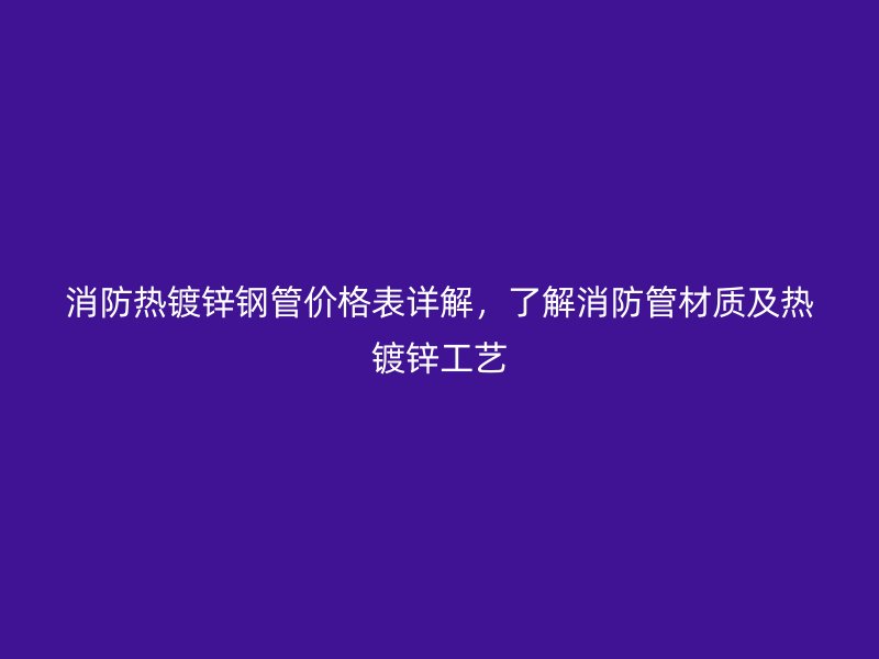 消防熱鍍鋅鋼管價(jià)格表詳解，了解消防管材質(zhì)及熱鍍鋅工藝