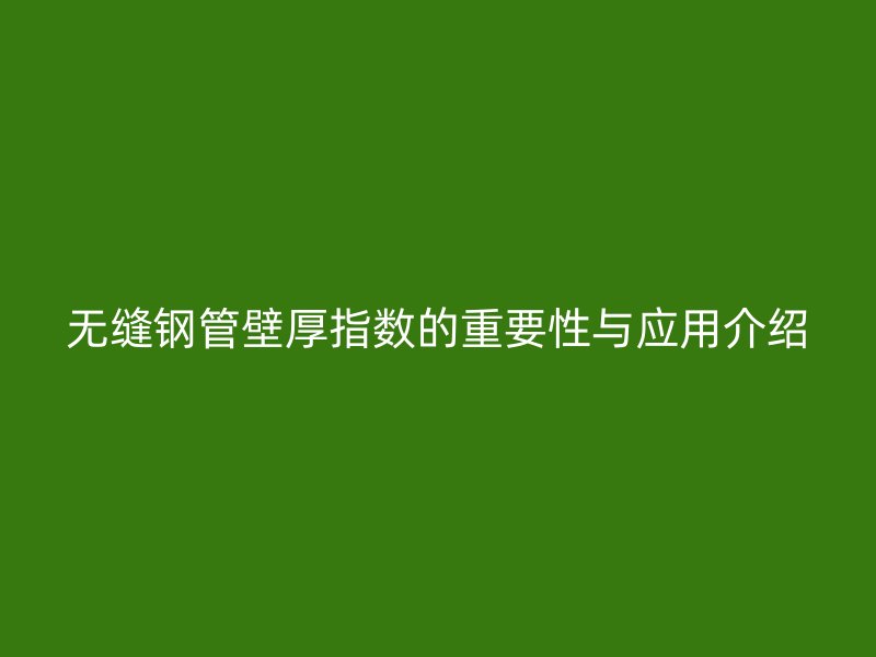 無(wú)縫鋼管壁厚指數(shù)的重要性與應(yīng)用介紹
