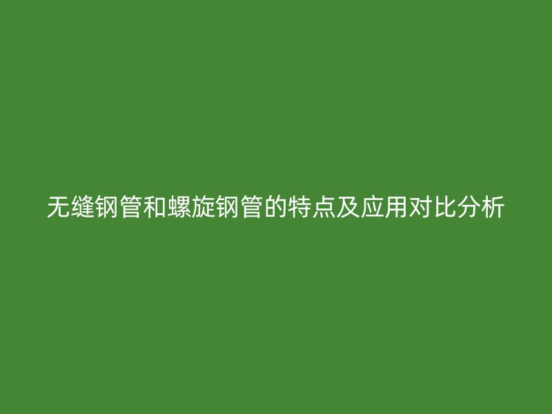 無縫鋼管和螺旋鋼管的特點(diǎn)及應(yīng)用對(duì)比分析